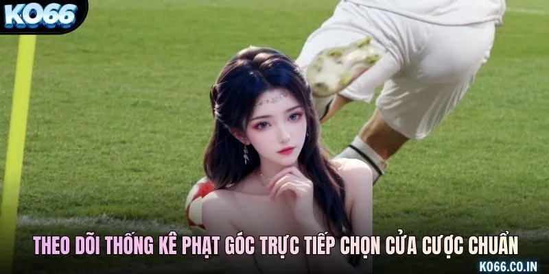 Người chơi theo dõi thống kê phạt góc trực tiếp chọn cửa cược chuẩn